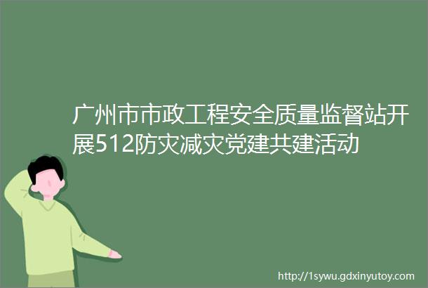 广州市市政工程安全质量监督站开展512防灾减灾党建共建活动